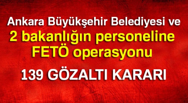 Ankara Büyükşehir Belediyesi ve 2 bakanlığın personeline FETÖ operasyonu