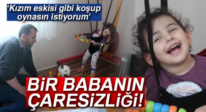 Bir babanın çaresizliği!  Eskisi gibi koşup oynasın istiyorum 