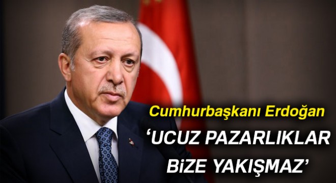 Cumhurbaşkanı Erdoğan: Ucuz pazarlıklar bize yakışmaz