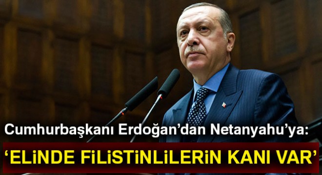 Cumhurbaşkanı Erdoğan dan Netanyahu ya: Elinde Filistinlilerin kanı var