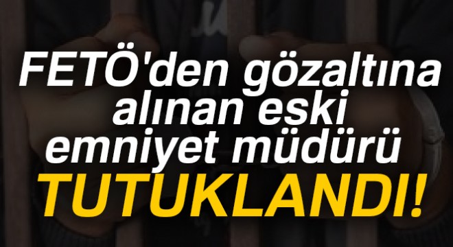 FETÖ den gözaltına alınan eski emniyet müdürü tutuklandı