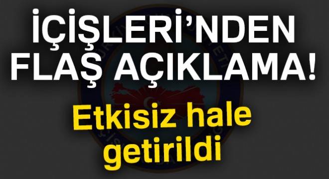 İçişleri Bakanlığı ndan flaş açıklama! Etkisiz hale getirildi