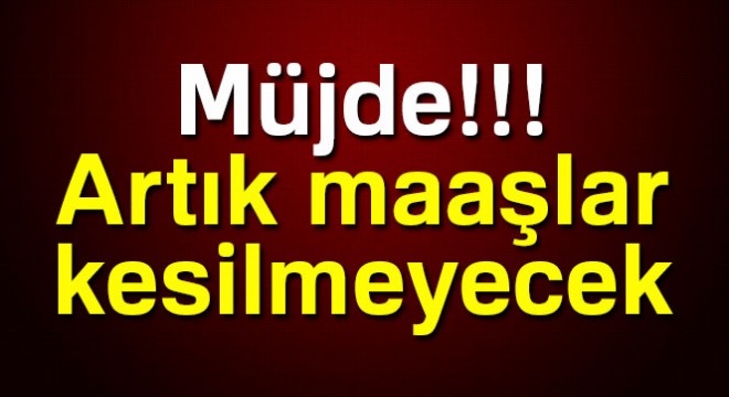 Müjde! Artık maaşlar kesilmeyecek