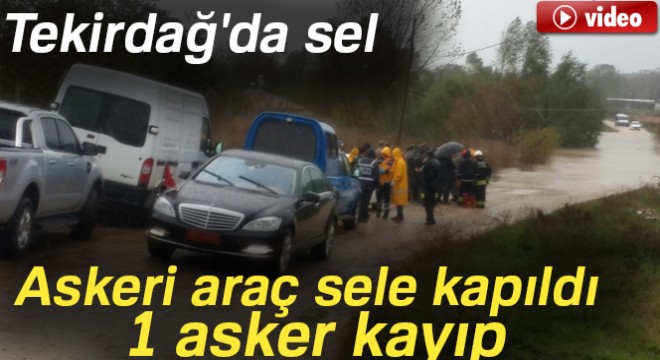 Tekirdağ da sel: Askeri araç sele kapıldı, 1 asker kayboldu