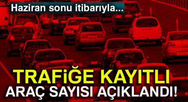 Trafiğe kayıtlı araç sayısı açıklandı..